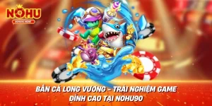 Bắn Cá Long Vương - Trải Nghiệm Game Đỉnh Cao Tại Nohu90
