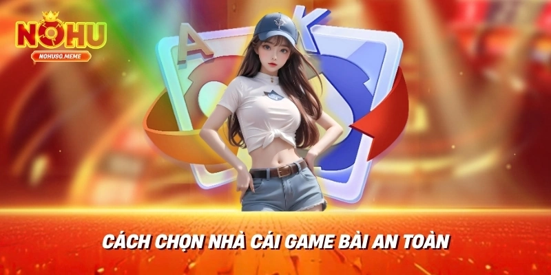 Các bước chọn nhà cái game bài an toàn