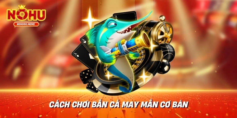 Cách Chơi Bắn Cá May Mắn Cơ Bản